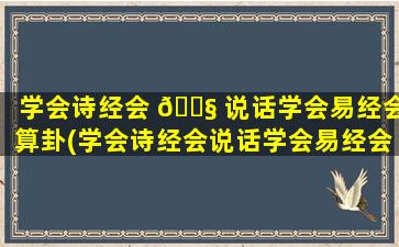 学会诗经会 🐧 说话学会易经会算卦(学会诗经会说话学会易经会算卦学会管天下)